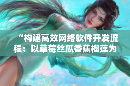 “構(gòu)建高效網(wǎng)絡(luò)軟件開發(fā)流程：以草莓絲瓜香蕉榴蓮為案例分析”