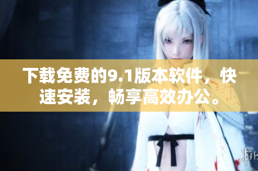 下載免費(fèi)的9.1版本軟件，快速安裝，暢享高效辦公。