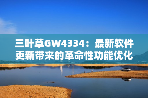 三葉草GW4334：最新軟件更新帶來(lái)的革命性功能優(yōu)化