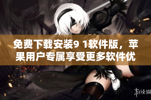 免費(fèi)下載安裝9 1軟件版，蘋果用戶專屬享受更多軟件優(yōu)惠