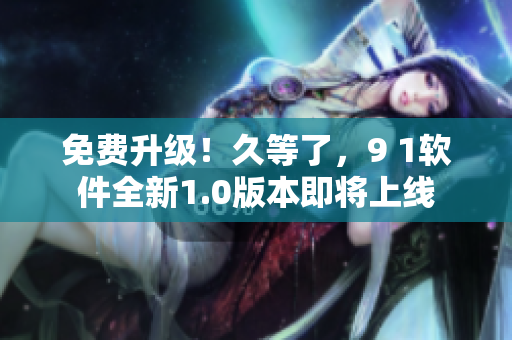 免費升級！久等了，9 1軟件全新1.0版本即將上線