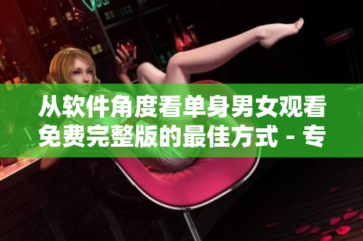 從軟件角度看單身男女觀看免費完整版的最佳方式 - 專業(yè)軟件編輯分享經(jīng)驗