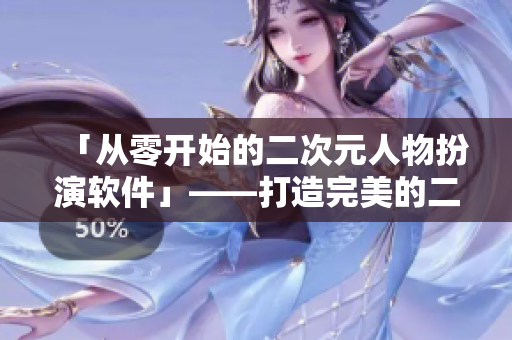 「從零開始的二次元人物扮演軟件」——打造完美的二次元扮演體驗(yàn)