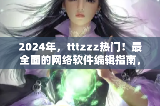 2024年，tttzzz熱門！最全面的網(wǎng)絡(luò)軟件編輯指南，了解網(wǎng)絡(luò)軟件的核心要點(diǎn)