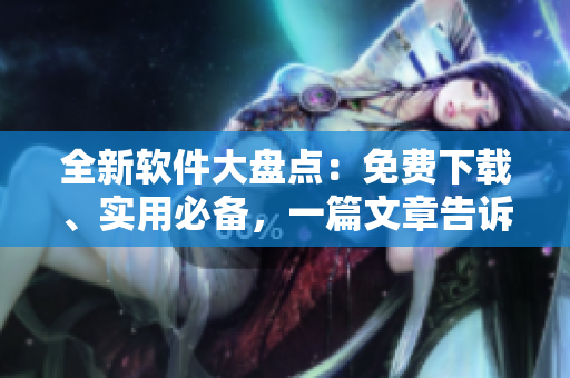 全新軟件大盤點：免費下載、實用必備，一篇文章告訴你都有哪些！