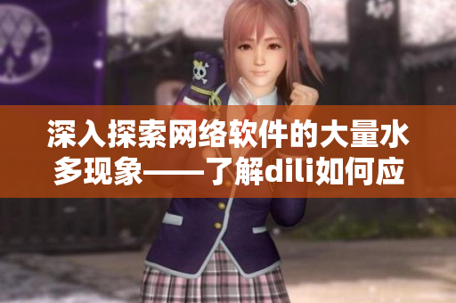 深入探索網(wǎng)絡軟件的大量水多現(xiàn)象——了解dili如何應對