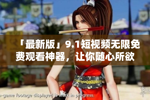 「最新版」9.1短視頻無限免費觀看神器，讓你隨心所欲地刷視頻！