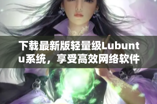 下載最新版輕量級(jí)Lubuntu系統(tǒng)，享受高效網(wǎng)絡(luò)軟件使用體驗(yàn)