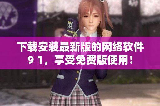 下載安裝最新版的網(wǎng)絡(luò)軟件9 1，享受免費(fèi)版使用！