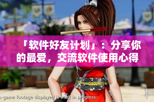 「軟件好友計劃」：分享你的最愛，交流軟件使用心得