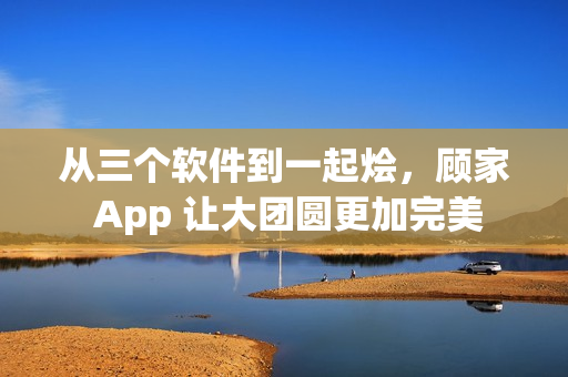 從三個(gè)軟件到一起燴，顧家 App 讓大團(tuán)圓更加完美
