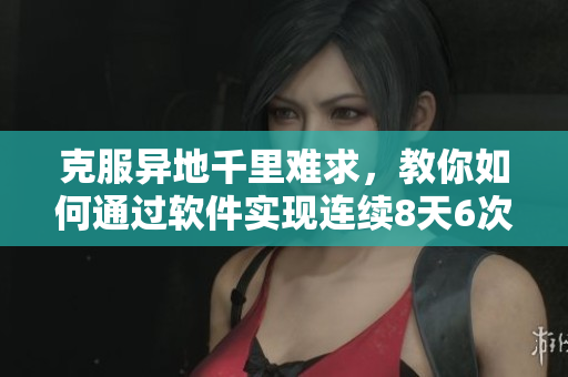 克服異地千里難求，教你如何通過(guò)軟件實(shí)現(xiàn)連續(xù)8天6次親密見(jiàn)面