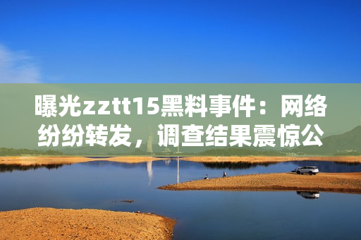 曝光zztt15黑料事件：網(wǎng)絡(luò)紛紛轉(zhuǎn)發(fā)，調(diào)查結(jié)果震驚公眾！