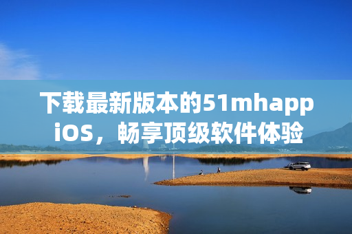 下載最新版本的51mhapp iOS，暢享頂級軟件體驗