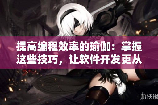 提高編程效率的瑜伽：掌握這些技巧，讓軟件開發(fā)更從容