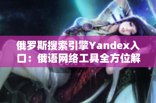 俄羅斯搜索引擎Yandex入口：俄語網(wǎng)絡(luò)工具全方位解讀