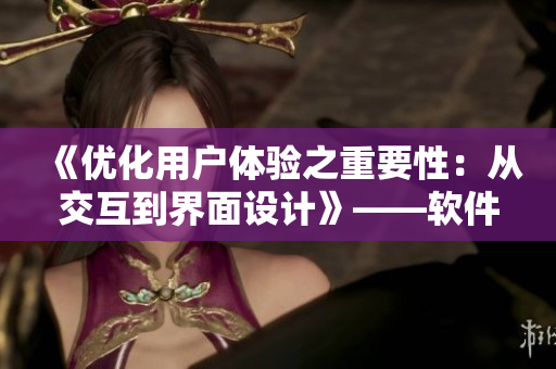 《優(yōu)化用戶體驗之重要性：從交互到界面設(shè)計》——軟件編輯探討