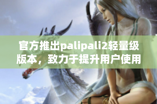 官方推出palipali2輕量級版本，致力于提升用戶使用體驗