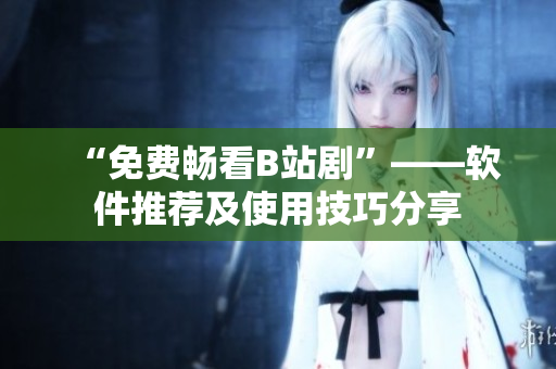 “免費暢看B站劇”——軟件推薦及使用技巧分享