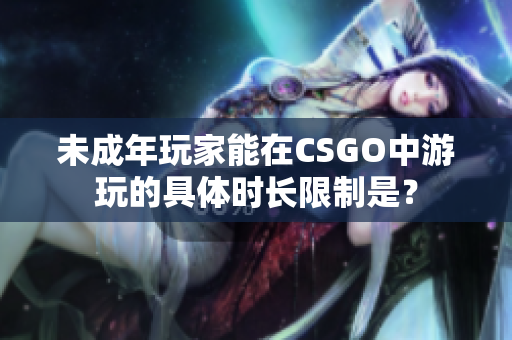 未成年玩家能在CSGO中游玩的具體時長限制是？