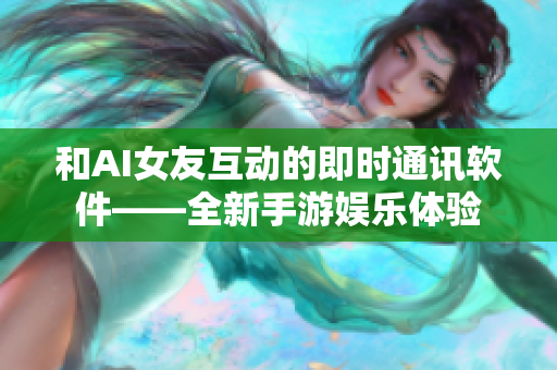 和AI女友互動(dòng)的即時(shí)通訊軟件——全新手游娛樂體驗(yàn)