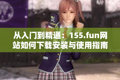 從入門(mén)到精通：155.fun網(wǎng)站如何下載安裝與使用指南