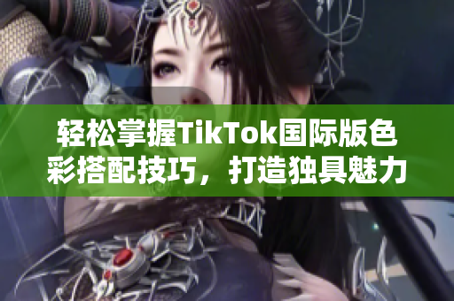 輕松掌握TikTok國際版色彩搭配技巧，打造獨具魅力的視頻內(nèi)容