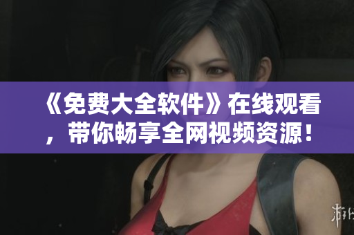 《免費(fèi)大全軟件》在線觀看，帶你暢享全網(wǎng)視頻資源！