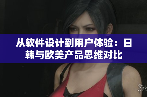 從軟件設(shè)計(jì)到用戶體驗(yàn)：日韓與歐美產(chǎn)品思維對(duì)比