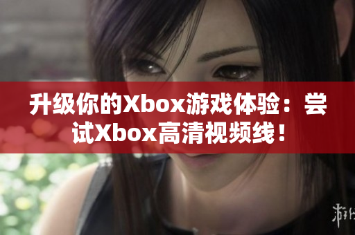升級你的Xbox游戲體驗：嘗試Xbox高清視頻線！