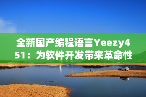 全新國(guó)產(chǎn)編程語(yǔ)言Yeezy451：為軟件開(kāi)發(fā)帶來(lái)革命性跨界創(chuàng)新