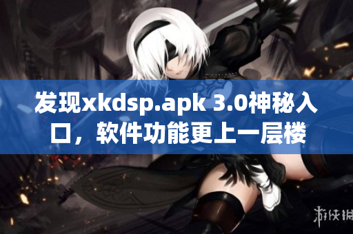 發(fā)現(xiàn)xkdsp.apk 3.0神秘入口，軟件功能更上一層樓