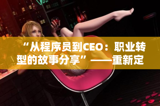 “從程序員到CEO：職業(yè)轉(zhuǎn)型的故事分享”——重新定義自己的職業(yè)路徑！