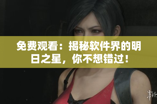 免費觀看：揭秘軟件界的明日之星，你不想錯過！