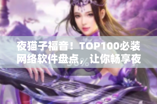 夜貓子福音！TOP100必裝網(wǎng)絡(luò)軟件盤點(diǎn)，讓你暢享夜間生活