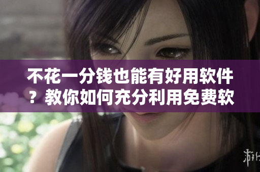 不花一分錢也能有好用軟件？教你如何充分利用免費軟件！