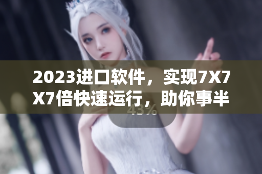 2023進口軟件，實現(xiàn)7X7X7倍快速運行，助你事半功倍！