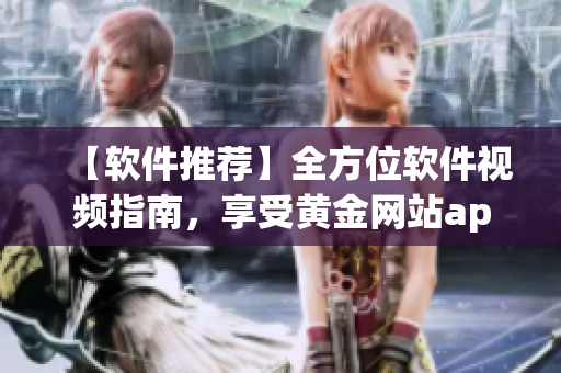 【軟件推薦】全方位軟件視頻指南，享受黃金網(wǎng)站app視覺盛宴！