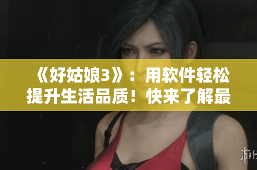 《好姑娘3》：用軟件輕松提升生活品質(zhì)！快來了解最新APP技巧！