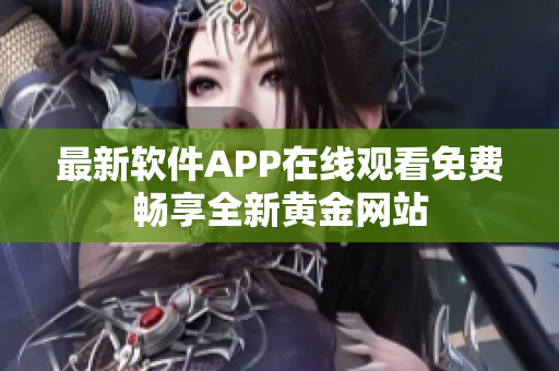 最新軟件APP在線觀看免費暢享全新黃金網(wǎng)站