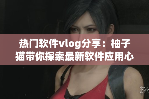熱門軟件vlog分享：柚子貓帶你探索最新軟件應(yīng)用心得