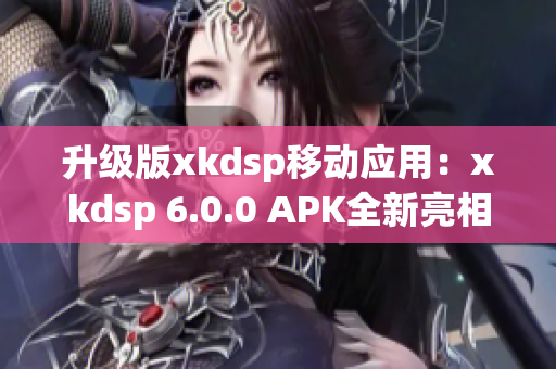 升級版xkdsp移動應(yīng)用：xkdsp 6.0.0 APK全新亮相