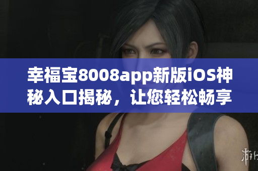幸福寶8008app新版iOS神秘入口揭秘，讓您輕松暢享最新版本軟件