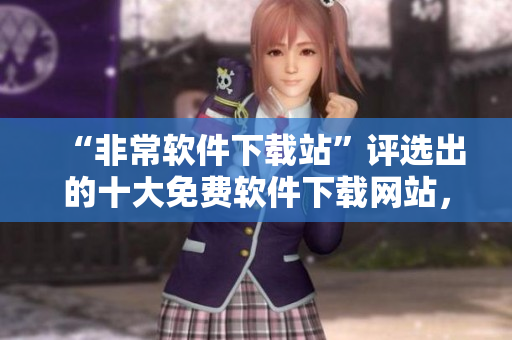 “非常軟件下載站”評(píng)選出的十大免費(fèi)軟件下載網(wǎng)站，你千萬(wàn)不能錯(cuò)過(guò)！