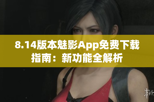 8.14版本魅影App免費下載指南：新功能全解析