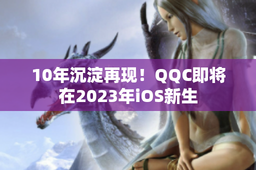 10年沉淀再現(xiàn)！QQC即將在2023年iOS新生