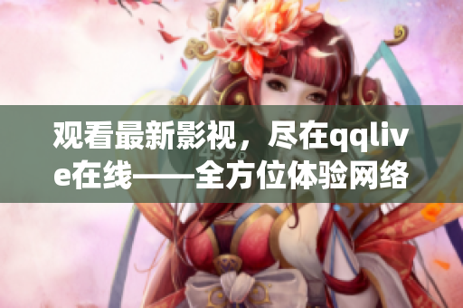 觀看最新影視，盡在qqlive在線——全方位體驗網(wǎng)絡視聽樂趣