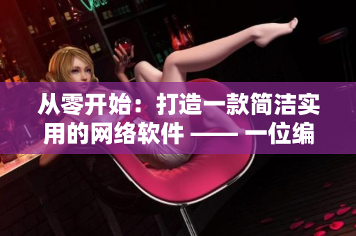 從零開(kāi)始：打造一款簡(jiǎn)潔實(shí)用的網(wǎng)絡(luò)軟件 —— 一位編輯的心路歷程