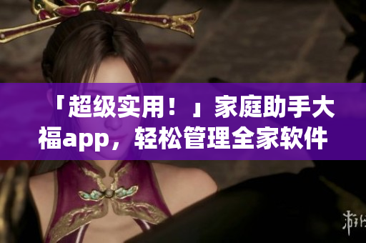 「超級(jí)實(shí)用！」家庭助手大福app，輕松管理全家軟件！