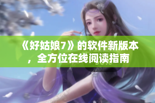 《好姑娘7》的軟件新版本，全方位在線閱讀指南